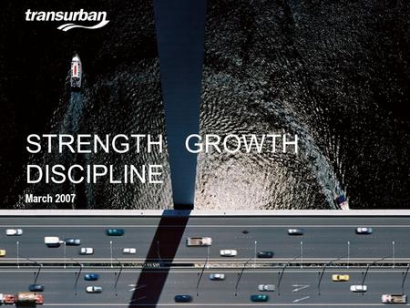 STRENGTH GROWTH DISCIPLINE March 2007. Disclaimer The Transurban Group is a triple stapled security listed on the Australian Stock Exchange comprising.