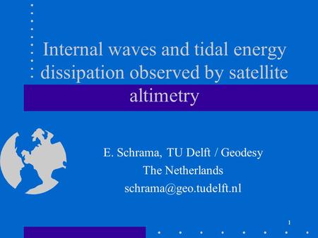 1 Internal waves and tidal energy dissipation observed by satellite altimetry E. Schrama, TU Delft / Geodesy The Netherlands