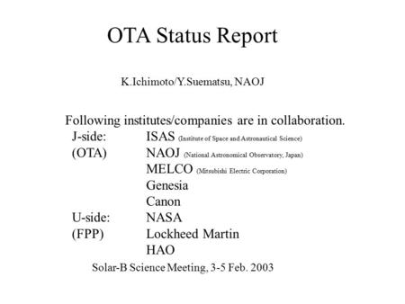 OTA Status Report K.Ichimoto/Y.Suematsu, NAOJ Following institutes/companies are in collaboration. J-side:ISAS (Institute of Space and Astronautical Science)