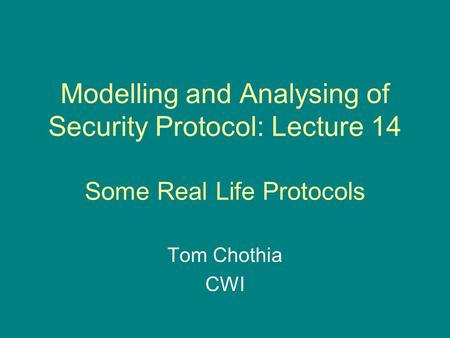 Modelling and Analysing of Security Protocol: Lecture 14 Some Real Life Protocols Tom Chothia CWI.