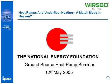 1 Heat Pumps And Underfloor Heating – A Match Made In Heaven? THE NATIONAL ENERGY FOUNDATION Ground Source Heat Pump Seminar 12 th May 2005.