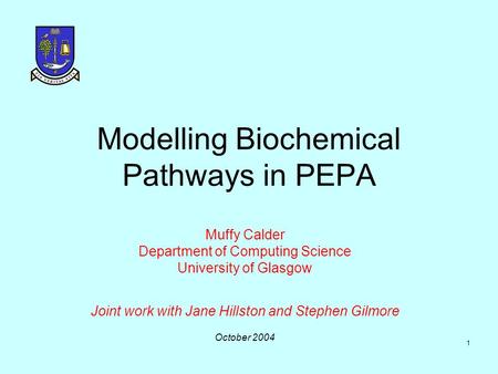 1 Modelling Biochemical Pathways in PEPA Muffy Calder Department of Computing Science University of Glasgow Joint work with Jane Hillston and Stephen.