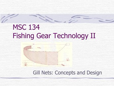 MSC 134 Fishing Gear Technology II Gill Nets: Concepts and Design.