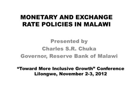 MONETARY AND EXCHANGE RATE POLICIES IN MALAWI Presented by Charles S.R. Chuka Governor, Reserve Bank of Malawi “Toward More Inclusive Growth” Conference.