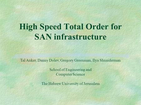 High Speed Total Order for SAN infrastructure Tal Anker, Danny Dolev, Gregory Greenman, Ilya Shnaiderman School of Engineering and Computer Science The.