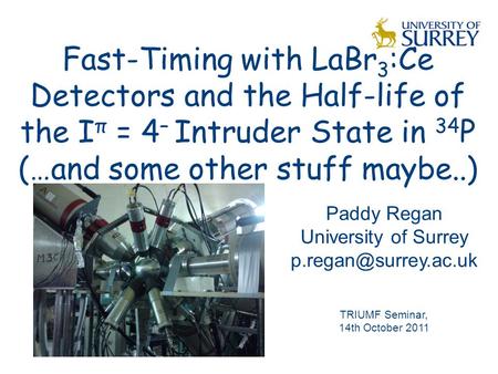 Fast-Timing with LaBr 3 :Ce Detectors and the Half-life of the I π = 4 – Intruder State in 34 P (…and some other stuff maybe..) Paddy Regan University.