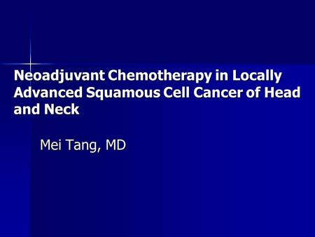 Neoadjuvant Chemotherapy in Locally Advanced Squamous Cell Cancer of Head and Neck Mei Tang, MD.