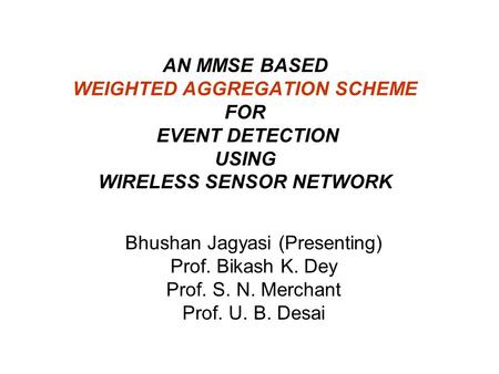 AN MMSE BASED WEIGHTED AGGREGATION SCHEME FOR EVENT DETECTION USING WIRELESS SENSOR NETWORK Bhushan Jagyasi (Presenting) Prof. Bikash K. Dey Prof. S. N.