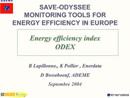 SAVE-ODYSSEE MONITORING TOOLS FOR ENERGY EFFICIENCY IN EUROPE Energy efficiency index ODEX B Lapillonne,, K Pollier, Enerdata D Bosseboeuf, ADEME Septembre.