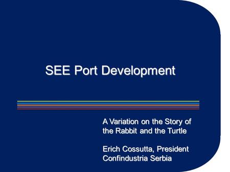 SEE Port Development A Variation on the Story of the Rabbit and the Turtle Erich Cossutta, President Confindustria Serbia.