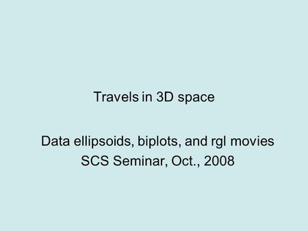 Travels in 3D space Data ellipsoids, biplots, and rgl movies SCS Seminar, Oct., 2008.