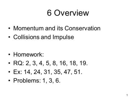 1 6 Overview Momentum and its Conservation Collisions and Impulse Homework: RQ: 2, 3, 4, 5, 8, 16, 18, 19. Ex: 14, 24, 31, 35, 47, 51. Problems: 1, 3,