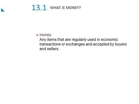 13.1 WHAT IS MONEY? ●	money Any items that are regularly used in economic transactions or exchanges and accepted by buyers and sellers.
