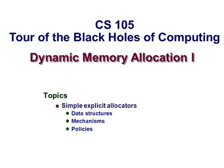 Dynamic Memory Allocation I Topics Simple explicit allocators Data structures Mechanisms Policies CS 105 Tour of the Black Holes of Computing.