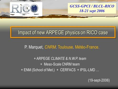 Impact of new ARPEGE physics on RICO case (19-sept-2006) GCSS-GPCI / BLCL-RICO 18-21 sept 2006 P. Marquet, CNRM. Toulouse. Météo-France. + ARPEGE CLIMATE.