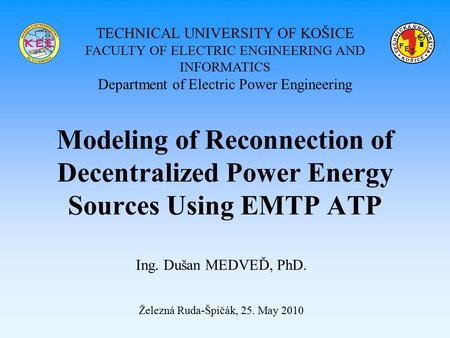 Modeling of Reconnection of Decentralized Power Energy Sources Using EMTP ATP Ing. Dušan MEDVEĎ, PhD. Železná Ruda-Špičák, 25. May 2010 TECHNICAL UNIVERSITY.
