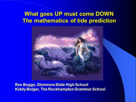 What goes UP must come DOWN The mathematics of tide prediction Rex Boggs, Glenmore State High School Kiddy Bolger, The Rockhampton Grammar School.