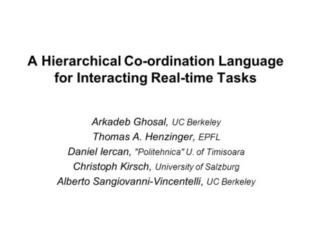 A Hierarchical Co-ordination Language for Interacting Real-time Tasks Arkadeb Ghosal, UC Berkeley Thomas A. Henzinger, EPFL Daniel Iercan, Politehnica
