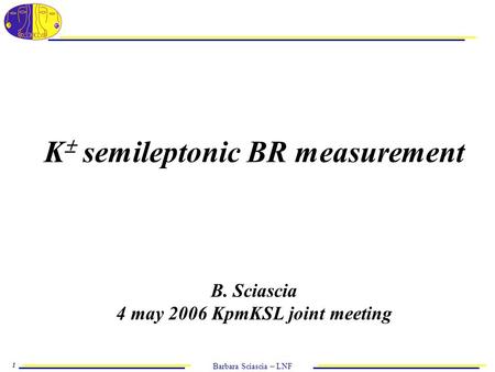 Barbara Sciascia – LNF 1 K  semileptonic BR measurement B. Sciascia 4 may 2006 KpmKSL joint meeting.