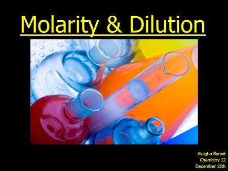 Molarity & Dilution Aleigha Benoit Chemistry 12 December 15th.