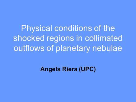 Physical conditions of the shocked regions in collimated outflows of planetary nebulae Angels Riera (UPC)