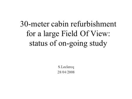 30-meter cabin refurbishment for a large Field Of View: status of on-going study S.Leclercq 28/04/2008.