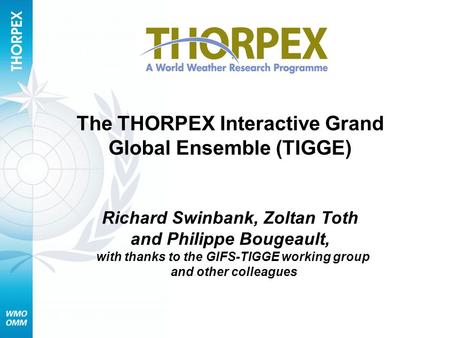 The THORPEX Interactive Grand Global Ensemble (TIGGE) Richard Swinbank, Zoltan Toth and Philippe Bougeault, with thanks to the GIFS-TIGGE working group.