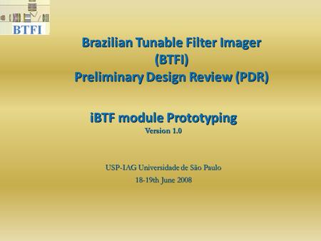 Brazilian Tunable Filter Imager (BTFI) Preliminary Design Review (PDR)‏ USP-IAG Universidade de São Paulo 18-19th June 2008 iBTF module Prototyping Version.