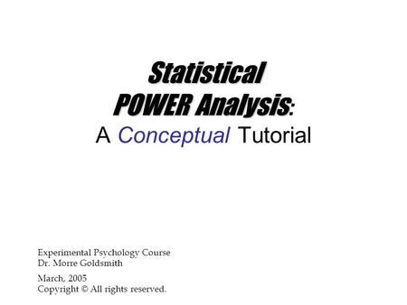 Statistical POWERAnalysis Statistical POWER Analysis : A Conceptual Tutorial Experimental Psychology Course Dr. Morre Goldsmith March, 2005 Copyright ©
