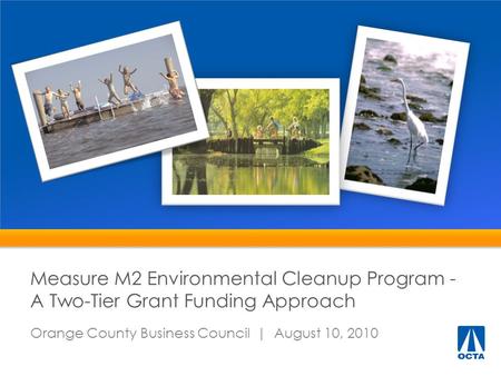 Measure M2 Environmental Cleanup Program - A Two-Tier Grant Funding Approach Orange County Business Council | August 10, 2010.
