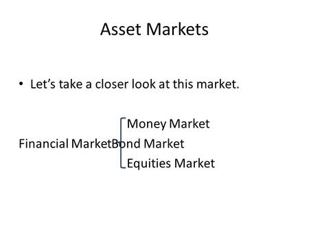 Asset Markets Let’s take a closer look at this market. Money Market Financial MarketBond Market Equities Market.