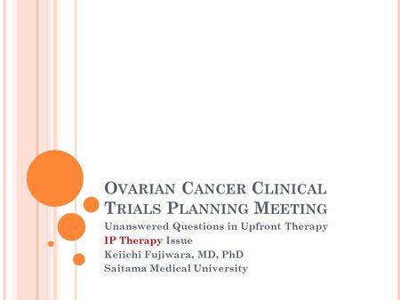 O VARIAN C ANCER C LINICAL T RIALS P LANNING M EETING Unanswered Questions in Upfront Therapy IP Therapy Issue Keiichi Fujiwara, MD, PhD Saitama Medical.
