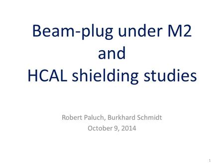 Beam-plug under M2 and HCAL shielding studies Robert Paluch, Burkhard Schmidt October 9, 2014 1.