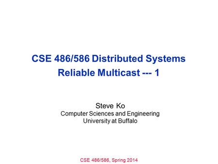 CSE 486/586, Spring 2014 CSE 486/586 Distributed Systems Reliable Multicast --- 1 Steve Ko Computer Sciences and Engineering University at Buffalo.
