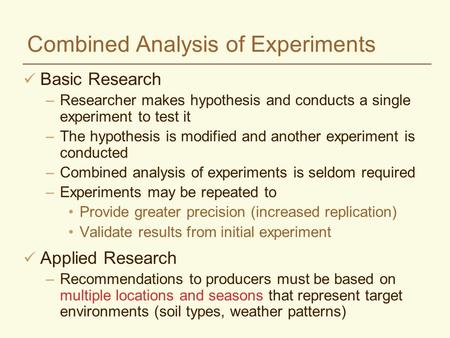 Combined Analysis of Experiments Basic Research –Researcher makes hypothesis and conducts a single experiment to test it –The hypothesis is modified and.