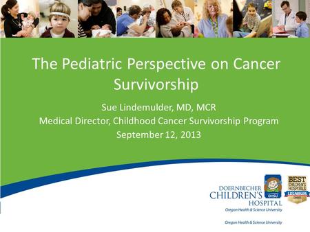 The Pediatric Perspective on Cancer Survivorship Sue Lindemulder, MD, MCR Medical Director, Childhood Cancer Survivorship Program September 12, 2013.