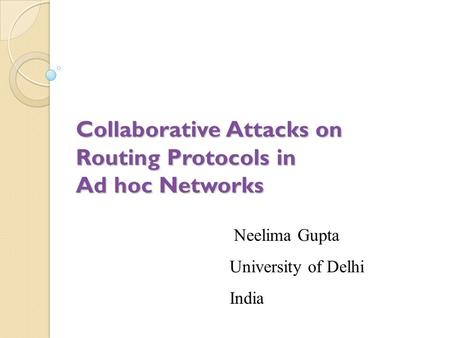 Collaborative Attacks on Routing Protocols in Ad hoc Networks Neelima Gupta University of Delhi India.