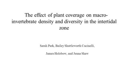 The effect of plant coverage on macro- invertebrate density and diversity in the intertidal zone Sarah Park, Bailey Shuttleworth Cucinelli, James Holobow,