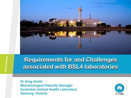 Requirements for and Challenges associated with BSL4 laboratories Dr Greg Smith Microbiological Security Manager Australian Animal Health Laboratory Geelong,