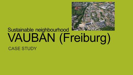 Sustainable neighbourhood VAUBAN (Freiburg) CASE STUDY.
