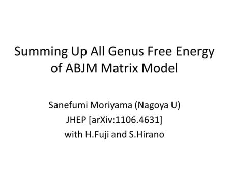 Summing Up All Genus Free Energy of ABJM Matrix Model Sanefumi Moriyama (Nagoya U) JHEP [arXiv:1106.4631] with H.Fuji and S.Hirano.