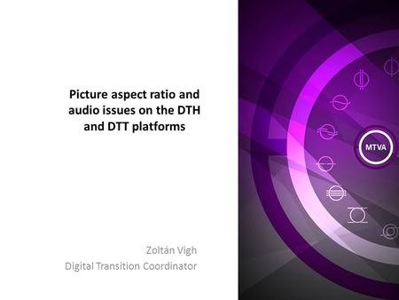 Picture aspect ratio and audio issues on the DTH and DTT platforms Zoltán Vigh Digital Transition Coordinator.