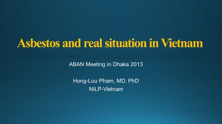 Asbestos and real situation in Vietnam ABAN Meeting in Dhaka 2013 Hong-Luu Pham, MD, PhD NILP-Vietnam.