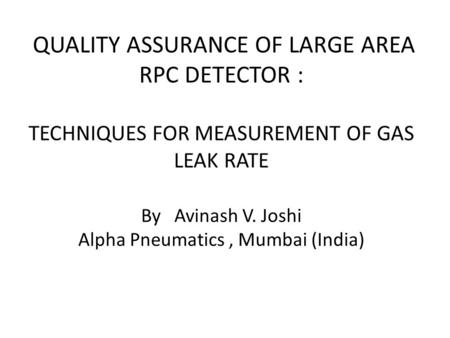 QUALITY ASSURANCE OF LARGE AREA RPC DETECTOR : TECHNIQUES FOR MEASUREMENT OF GAS LEAK RATE By Avinash V. Joshi Alpha Pneumatics, Mumbai (India)