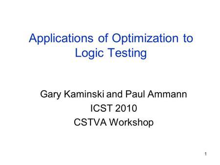 1 Applications of Optimization to Logic Testing Gary Kaminski and Paul Ammann ICST 2010 CSTVA Workshop.