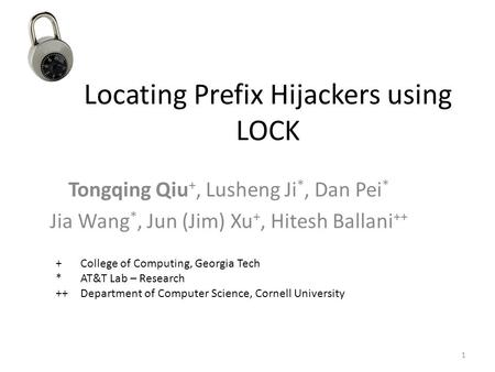 Locating Prefix Hijackers using LOCK Tongqing Qiu +, Lusheng Ji *, Dan Pei * Jia Wang *, Jun (Jim) Xu +, Hitesh Ballani ++ + College of Computing, Georgia.