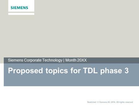 Restricted © Siemens AG 2014. All rights reserved Siemens Corporate Technology | Month 20XX Proposed topics for TDL phase 3.