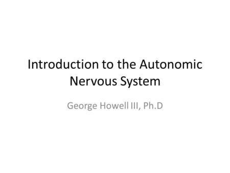 Introduction to the Autonomic Nervous System George Howell III, Ph.D.