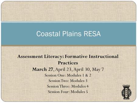 Coastal Plains RESA Assessment Literacy: Formative Instructional Practices March 27, April 23, April 30, May 7 Session One: Modules 1 & 2 Session Two: