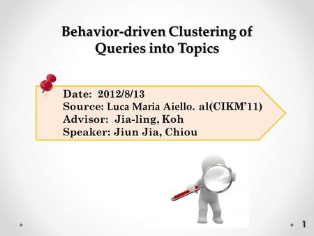 Date: 2012/8/13 Source: Luca Maria Aiello. al(CIKM’11) Advisor: Jia-ling, Koh Speaker: Jiun Jia, Chiou Behavior-driven Clustering of Queries into Topics.
